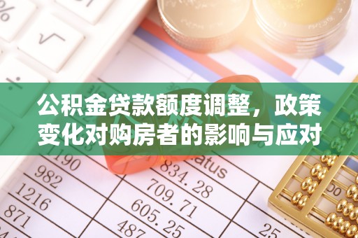 遵化公积金贷款额度调整，政策变化对购房者的影响与应对策略