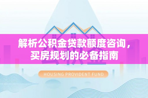 遵化解析公积金贷款额度咨询，买房规划的必备指南