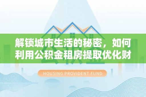 遵化解锁城市生活的秘密，如何利用公积金租房提取优化财务规划