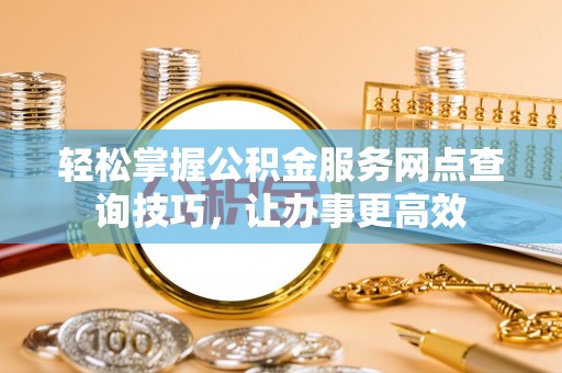 遵化轻松掌握公积金服务网点查询技巧，让办事更高效