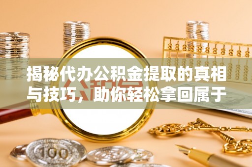 遵化揭秘代办公积金提取的真相与技巧，助你轻松拿回属于你的钱