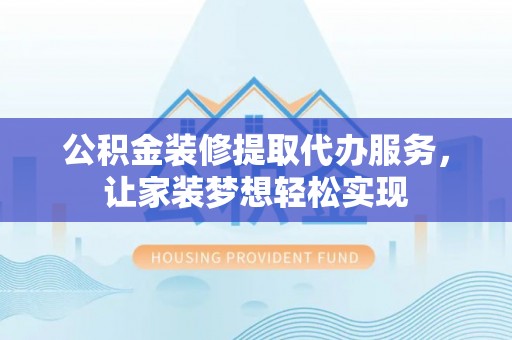 遵化公积金装修提取代办服务，让家装梦想轻松实现