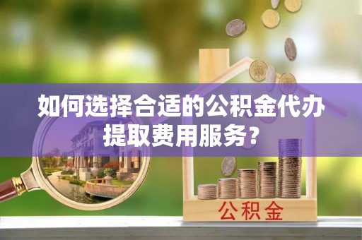 遵化如何选择合适的公积金代办提取费用服务？