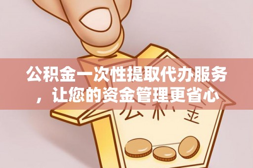 遵化公积金一次性提取代办服务，让您的资金管理更省心
