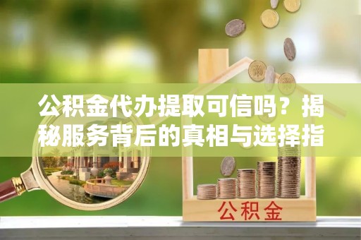 遵化公积金代办提取可信吗？揭秘服务背后的真相与选择指南