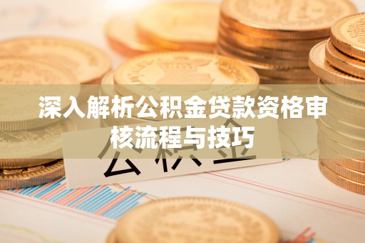 遵化深入解析公积金贷款资格审核流程与技巧