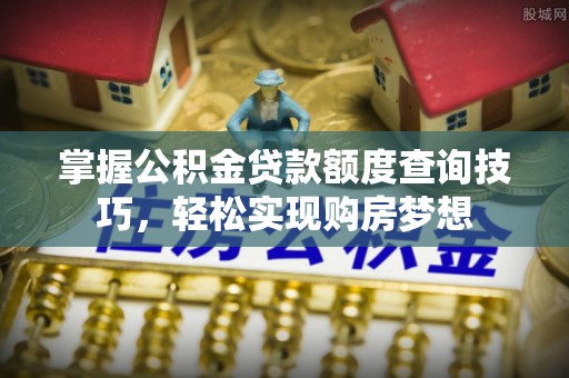 遵化掌握公积金贷款额度查询技巧，轻松实现购房梦想