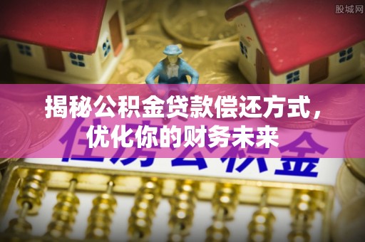 遵化揭秘公积金贷款偿还方式，优化你的财务未来