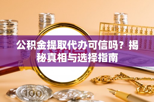 遵化公积金提取代办可信吗？揭秘真相与选择指南