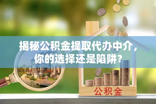 遵化揭秘公积金提取代办中介，你的选择还是陷阱？