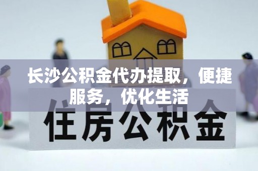 遵化长沙公积金代办提取，便捷服务，优化生活
