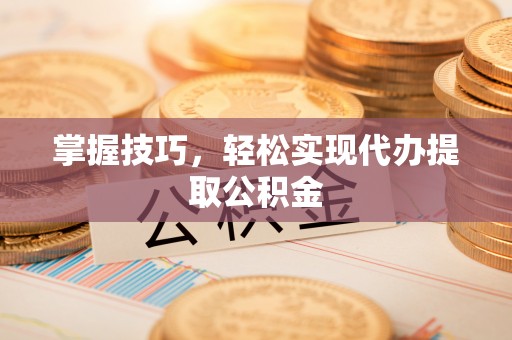 遵化掌握技巧，轻松实现代办提取公积金