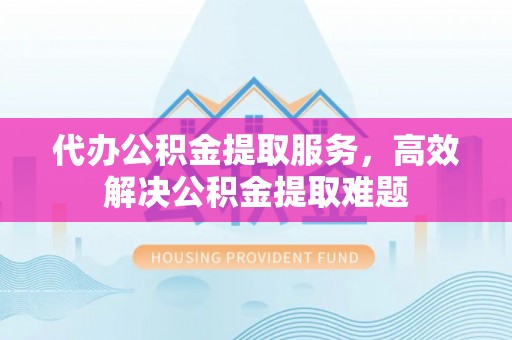 遵化代办公积金提取服务，高效解决公积金提取难题