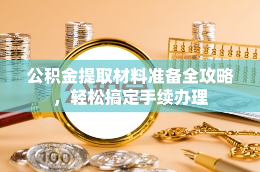 遵化公积金提取材料准备全攻略，轻松搞定手续办理