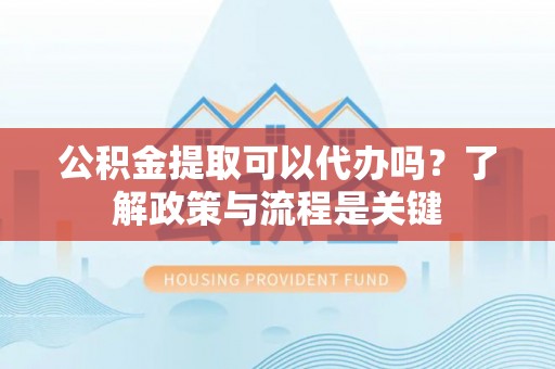 遵化公积金提取可以代办吗？了解政策与流程是关键