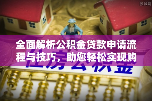 遵化全面解析公积金贷款申请流程与技巧，助您轻松实现购房梦想