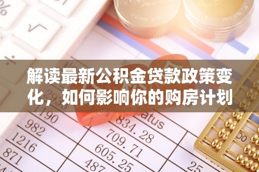 遵化解读最新公积金贷款政策变化，如何影响你的购房计划？