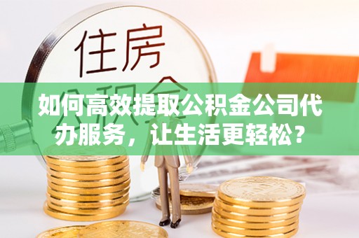 遵化如何高效提取公积金公司代办服务，让生活更轻松？