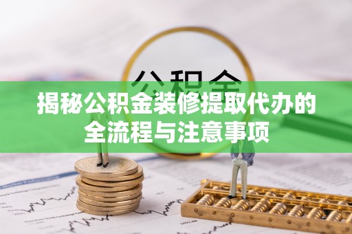 遵化揭秘公积金装修提取代办的全流程与注意事项