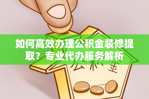 遵化如何高效办理公积金装修提取？专业代办服务解析