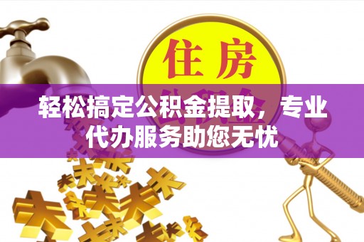 遵化轻松搞定公积金提取，专业代办服务助您无忧
