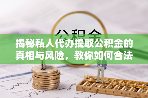 遵化揭秘私人代办提取公积金的真相与风险，教你如何合法高效操作