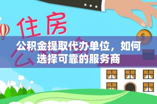 遵化公积金提取代办单位，如何选择可靠的服务商