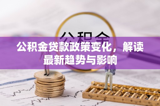 遵化公积金贷款政策变化，解读最新趋势与影响