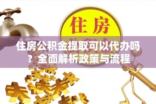 遵化住房公积金提取可以代办吗？全面解析政策与流程