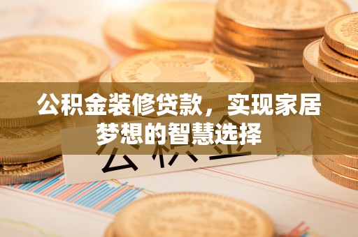 遵化公积金装修贷款，实现家居梦想的智慧选择