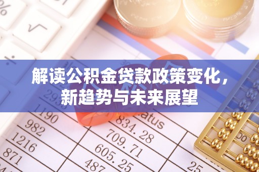 遵化解读公积金贷款政策变化，新趋势与未来展望