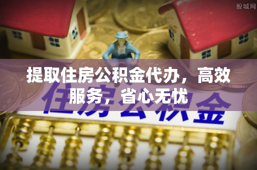 遵化提取住房公积金代办，高效服务，省心无忧