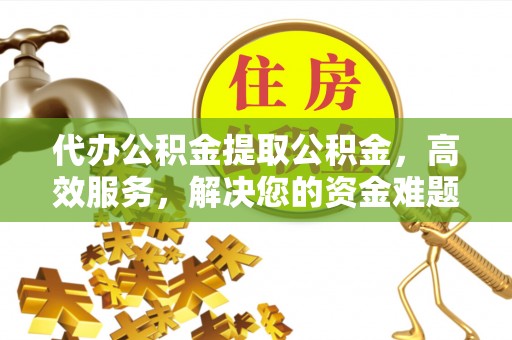 遵化代办公积金提取公积金，高效服务，解决您的资金难题
