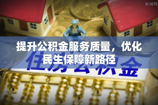 遵化提升公积金服务质量，优化民生保障新路径