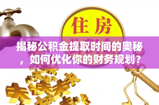 遵化揭秘公积金提取时间的奥秘，如何优化你的财务规划？