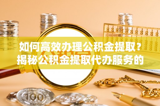 遵化如何高效办理公积金提取？揭秘公积金提取代办服务的优势与注意事项