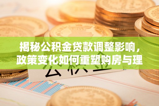 遵化揭秘公积金贷款调整影响，政策变化如何重塑购房与理财规划