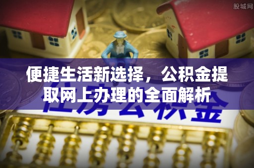 遵化便捷生活新选择，公积金提取网上办理的全面解析