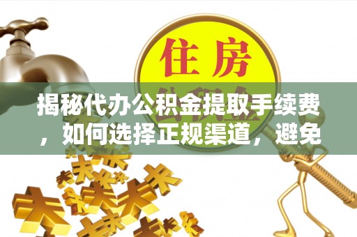 遵化揭秘代办公积金提取手续费，如何选择正规渠道，避免上当受骗