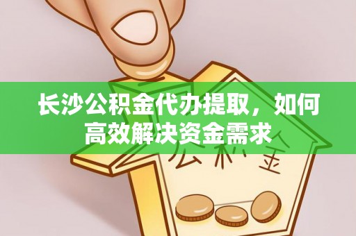 遵化长沙公积金代办提取，如何高效解决资金需求
