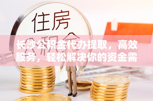 遵化长沙公积金代办提取，高效服务，轻松解决你的资金需求