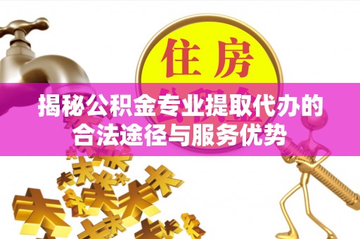 遵化揭秘公积金专业提取代办的合法途径与服务优势