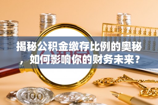 遵化揭秘公积金缴存比例的奥秘，如何影响你的财务未来？