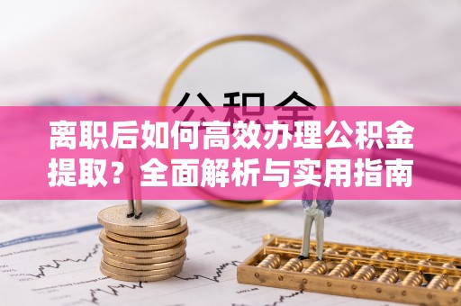 遵化离职后如何高效办理公积金提取？全面解析与实用指南
