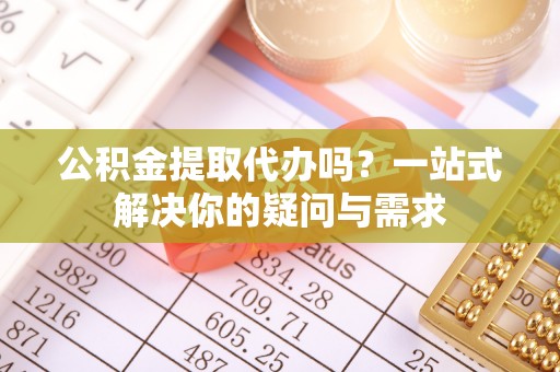 遵化公积金提取代办吗？一站式解决你的疑问与需求