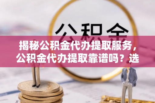 遵化揭秘公积金代办提取服务，公积金代办提取靠谱吗？选择前你需要知道这些！