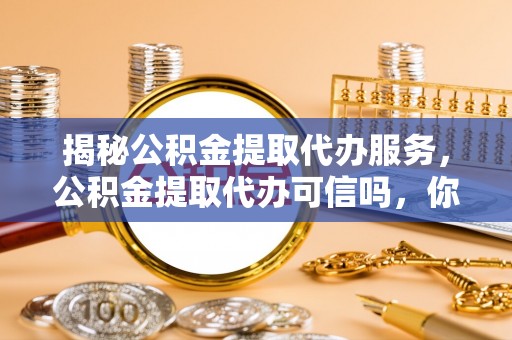 遵化揭秘公积金提取代办服务，公积金提取代办可信吗，你需要知道的真相