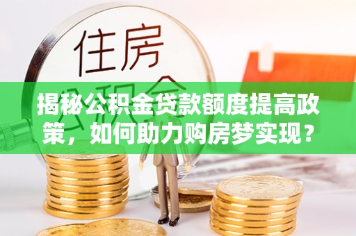遵化揭秘公积金贷款额度提高政策，如何助力购房梦实现？