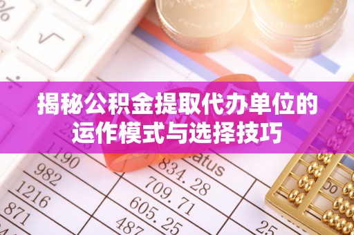 遵化揭秘公积金提取代办单位的运作模式与选择技巧