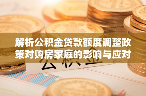 遵化解析公积金贷款额度调整政策对购房家庭的影响与应对策略